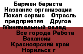 Бармен-бариста › Название организации ­ Локал сервис › Отрасль предприятия ­ Другое › Минимальный оклад ­ 26 200 - Все города Работа » Вакансии   . Красноярский край,Норильск г.